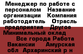 Менеджер по работе с персоналом › Название организации ­ Компания-работодатель › Отрасль предприятия ­ Другое › Минимальный оклад ­ 26 000 - Все города Работа » Вакансии   . Амурская обл.,Архаринский р-н